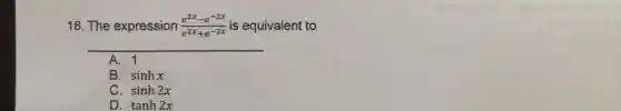 18. The expression (e^2x-e^-2x)/(e^2x)+e^(-2x) is equivalent to
__
A. 1
B. sinhx
C. sinh2x
D. tanh2x