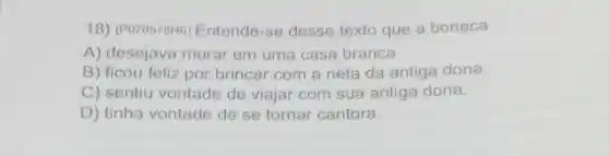 18) (POros78H6) Entende-se desse texto que a boneca
A) desejava morar em uma casa branca.
B) ficou feliz por brincar com a neta da antiga dona.
C) sentiu vontade de viajar com sua antiga dona.
D) tinha vontade de se tornar cantora.