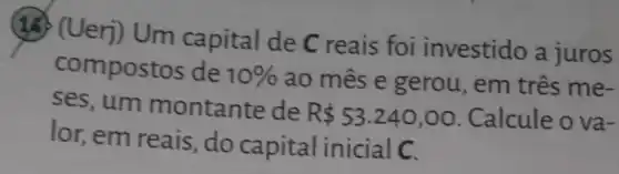 (18) (Uerj) Um capital de C reais foi investido a juros
compostos de 10%  ao mês e gerou , em três me-
ses, um montante de R 53.240,00 Calcule o va-
lor, em reais, do capital inicial C.