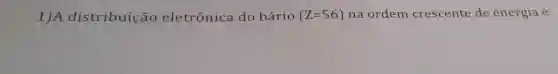 1)A distribuição eletrônica do bário (Z=56) na ordem crescente de energia é: