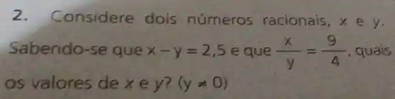 2 . Considere dois números racionais, x e y.
Sabendo-se que x-y=2,5 e que (x)/(y)=(9)/(4) , quais
os valores de x e y? (yneq 0)