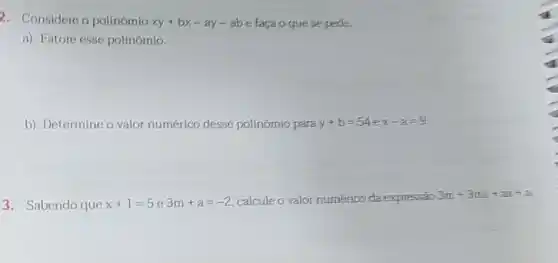 2. Considere o polinomio
xy+bx-ay-ab e facao quese pede.
a) Fatore esse polinômio,
b) Determine o valor numérico desse polinômio para y+b=54 x-a=9
3. Sabendo que x+1=5 e 3m+a=-2 calcule o valor numérioo da expressão 3m+3mx+2x+a