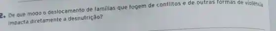 2. De que modo o deslocamento de familias que fogem de conflitos e de outras formas de violência
impacta diretamente a desnutrição?