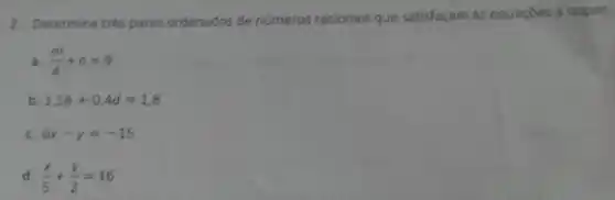 2. Determine trés pares ordenados de números racionais que satisfaçam as equaçōes a seguir
ja (m)/(4)+n=9
b 1,5b+0,4d=1,8
c 6x-y=-15
d (x)/(5)+(y)/(2)=16