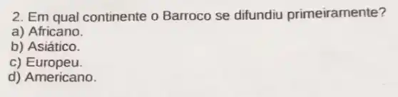 2. Em qual continente o Barroco se difundiu primeiramente?
a) Africano.
b) Asiático.
c) Europeu.
d) Americano.