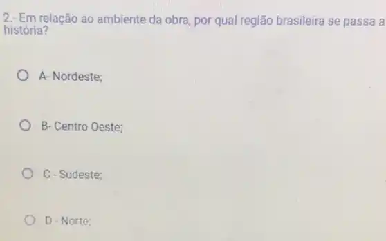 2.- Em relação ao ambiente da obra, por qual região brasileira se passa a
história?
A- Nordeste;
B- Centro Oeste;
C - Sudeste;
D - Norte;