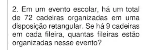 2. Em um evento escolar, há um total
de 72 cadeiras organizadas em uma
disposição retangular . Se há 9 cadeiras
em cada fileira , quantas fileiras estão
organizadas nesse evento?