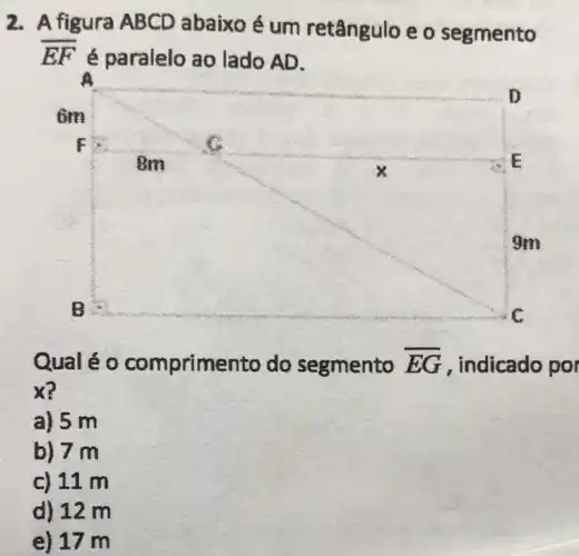 2. A figura ABCD abaixo é um retângulo e o segmento
overline (EF) é paralelo ao lado AD.
Qual é 0 comprimento do segmento overline (EG) , indicado por
x?
a) 5 m
b) 7 m
c) 11 m
d) 12 m
e) 17 m