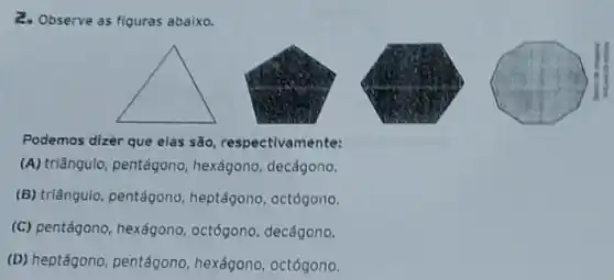 2. Observe as figuras abalxo.
square 
Podemos dizer que elas são, respectivamente:
(A) triângulo, pentágono hexágono, decágono.
(B) triāngulo, pentágono heptágono, octógono.
(C) pentágono, hexágono octógono, decágono.
(D) heptágono, pentágono hexágono, octógono.