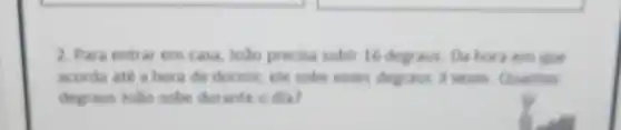 2. Para entrar em casa, loão precisa subir 16 degraus. Da hora em que
acorda ate a hora de dormir, ele sobe esses degraus 3 veres. Quantos
degraus João sobe durante o dia?