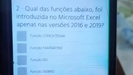 2 - Qual das funçōes abaixo foi
introduzida no Microsoft Excel
apenas nas versōes 2016 e 2019?
Função CONCATENAR
Função PARÂMETRO
Função OU
Função SEFRRO