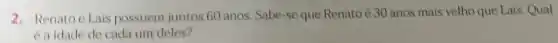 2. Renatoe Lais possuem juntos 60 anos. Sabe-se que Renatoé 30 anos mais velho que Lais. Qual
éa idade de cada um deles?