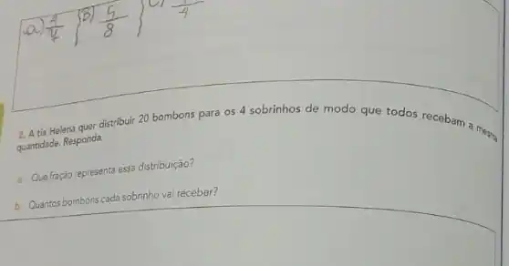 2. A tie Helena quer distribui 20 bombons para os 4 sobrinhos de modo que todos recebam a mesma
quantidade. Responda.
a. Que fração representa essa distribuição?
b. Quantos bombons cada sobrinho vai receber?