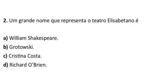 2. Um grande nome que representa o teatro Elisabetano é
a) William Shakespeare.
b) Grotowski.
c) Cristina Costa.
d) Richard O'Brien.