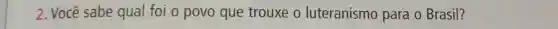 2. Você sabe qual foi o povo que trouxe o luteranismo para o Brasil?