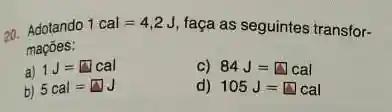 20. Adotando
1cal=4,2J faça as seguintes transfor-
maçōes:
a)
1J=square cal
c) 84J=square cal
b) 5cal=square J
d) 105J=square cal