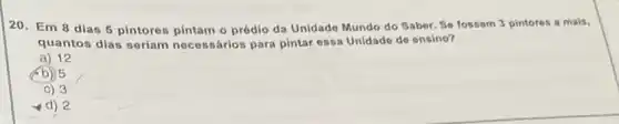 20. Em 8 dias 5 pintores pintam o prédio da Unidade Mundo do Saber. So fossem 3 pintores a mais,
quantos dias seriam necessários para pintar essa Unidade de ensino?
a) 12
(b) 5
c) 3
d) 2