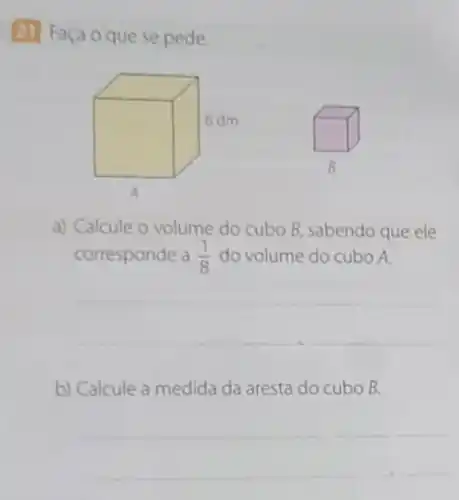 (21) Faça oque se pede.
a) Calcule o volume do cubo B, sabendo que ele
corresponde a (1)/(8) do volume do cubo A.
__
b) Calcule a medida da aresta do cubo B.
__