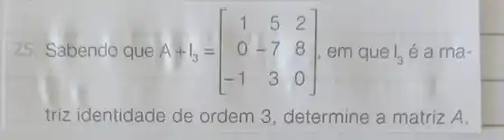 25. Sabendo que A+I_(3)=[} 1&5&2 0&-7&8 -1&3&0Theta  a ma-
triz identidade de ordem 3 , determine a matriz A.