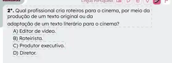 29. Qual profissional cria roteiros para o cinema, por meio da
produção de um texto original ou da
adaptação de um texto literário para o cinema?
A) Editor de video.
B) Roteirista.
C) Produtor executivo.
D) Diretor.