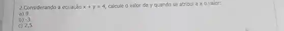 2.Considerando a equação x+y=4
calcule o valor de y quando se atribui atimes 0 valor:
a) 9
b) -3
c) 2,5