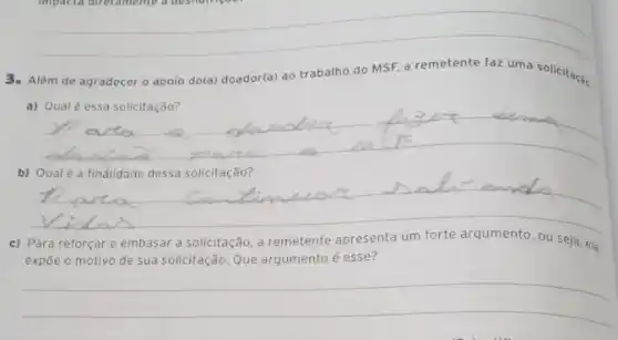 3. Além de agradecer o apoio do(a) doador(a) ao trabalho do MSF, a remetente faz uma solicitaça,
__
homework
b) Qualé a findildade dessa solicitação?
__
Para reforçar e embasar a solicitação, a remetente apresenta um forte argumento ou seja, ela
expōe o motivo de sua solicitação. Que argumento é esse?
__