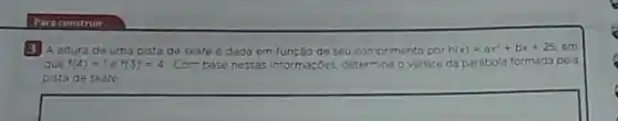 3 A altura de uma pista de skate e dada em função de seu comprimento por h(x)=ax^2+bx+25 em
aue f(4)=1ef(3)=4 Com base nessas informacbes determine o vertice da parébola formada pela
pista de skate