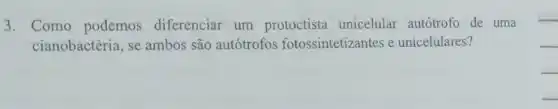 3. Como podemos diferenciar um protoctista unicelular autótrofo de uma
cianobactéria, se ambos são autótrofos fotossintetizantes e unicelulares?
__
__
__
__