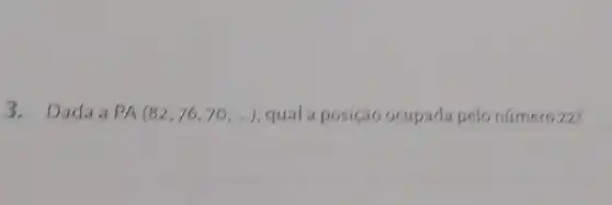 3. Dadaa PA(82,76,70,ldots ) qual a posiçao ocupada pelo numero 22?