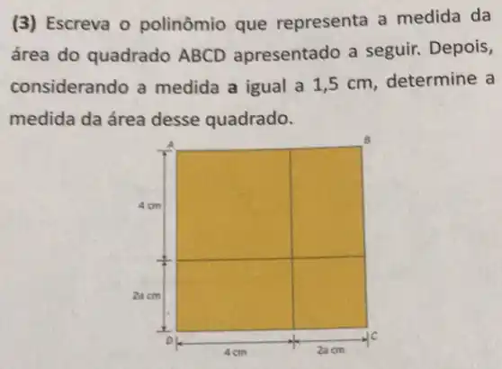 (3) Escreva 0 polinômio que representa a medida da
área do quadrado ABCD apresentado a seguir. Depois,
considerando a medida a igual a 1,5 cm, determine a
medida da área desse quadrado.