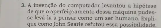 3. A invenção do computador levantou a hipótese
de que o aperfeicoamentc dessa máquina pudes-
se levá-la a pensar como um ser humano . Expli-
que como John Searle refutou essa possibilidade.