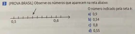 3 (PROVA BRASIL) Observe os números que aparecem na reta abaixo:
número indicado pela seta é:
a) 0,9
b) 0,54
c) 0,8
d) 0,55