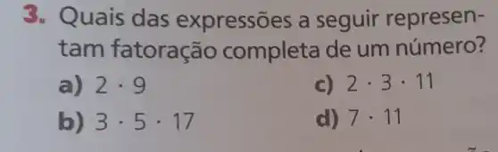 3. Quais das expressões a seguir represen-
tam fatoração completa de um número?
a) 2cdot 9
C) 2cdot 3cdot 11
b) 3cdot 5cdot 17
d) 7cdot 11