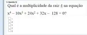 3. Questios
Qual é a multiplicidade da raiz 4 na equação
x^4-10x^3+24x^2+32x-128=0
4