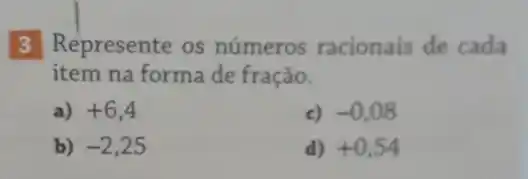 3 Represente os números racionais de cada
item na forma de fração.
a) +6,4
c) -0,08
b) -2,25
d) +0,54