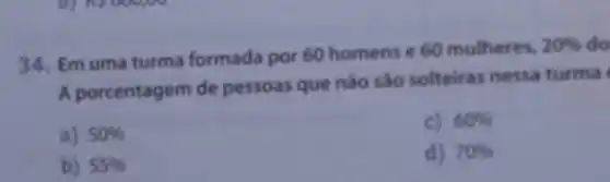 34. Em uma turma formada por 60 homens e 60 mulheres.
20%  do
A porcentagem de pessoas que nào sáo solteiras nessa turma
a) 50% 
c) 60% 
b) 55% 
d) 70%