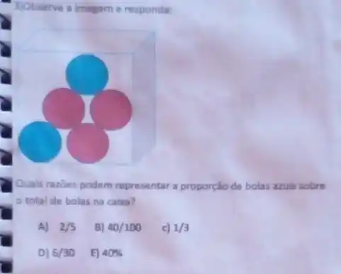 3)Observe a imagem e responda:
Quais razbes podem representar a proporção de bolas azuis sobre
total de bolas na caixa?
A) 2/5
B) 40/100
c) 1/3
D) 6/30
E) 40%