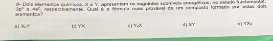 3p^5 e 4s^2 respectivamente. Qual é mais provável de um composto formado por estes dois
8- Dois elementos químicos, X e Y, apresentam os seguintes subnlveis energéticos, no estado fundamental:
elementos?
a) X_(2)Y
b) YX
c) Y2X
d) XY
e) YX_(2)