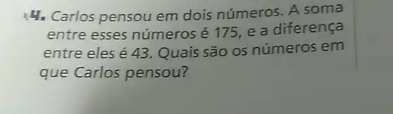 4. Carlos pensou em dois números . A soma
entre esses números é 175,e a diferença
entre eles é 43. Quais são os números em
que Carlos pensou?