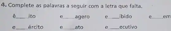 4. Complete as palavras a seguir com a letra que falta.
__ ito
e __ agero
e __ ibido
e __ em
e __ ército
e __ ato
e __ ecutivo