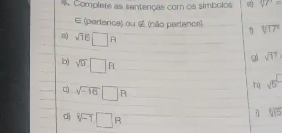 4. Complete as sentenças com os símbolos
in (pertence) ou notin  (não pertence).
a) sqrt (16)square R
b) sqrt (9) square  B
c) sqrt (-16)square R
d) sqrt [3](-1)square R
f) sqrt [8](17^6)
g) sqrt (1^2)=
h)
sqrt (5)
i) sqrt [8]((5)