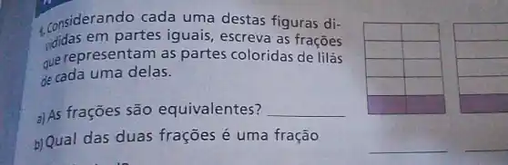 4 considerando cada uma destas figuras divididas em partes iguais, escreva as fraçōes que representam as partes coloridas de lilás de cada uma delas.
a) As frações são equivalentes?
b) Qual das duas frações é uma fração