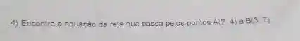 4) Encontre a equação da reta que passa pelos pontos A(2,4) B(3,7)