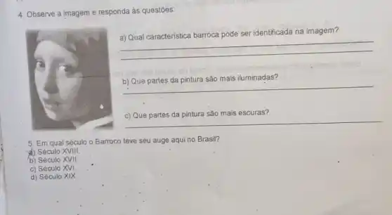 4. Observe a imagem e responda às questões:
ser identificada na imagem?
__
__
mais iluminadas?
escuras?
__
5. Em qual século o Barroco teve seu auge aqui no Brasil?
a) Século XVIII.
b) Século XVII
c) Século XVI.
d) Século XIX.