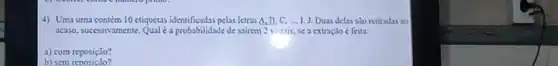 4) Uma uma contém 10 ctiquetas identificadas pelas letras Duas delas slo retiradas 30
acaso, sucessivamente. Qualé probabilidade de sairem 2 vocais se a extraçJo é feita:
a) com reposição?
b) sem reposição?