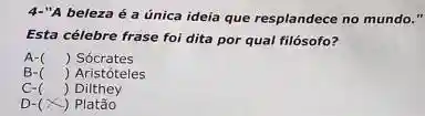 4-"A beleza é a única ideia que resplandece no mundo."
Esta célebre frase foi dita por qual filósofo?
A- () Sócrates
B- () Aristóteles
C- () Dilthey
D- -) Platão