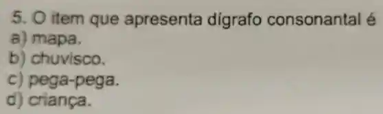 5. 0 item que apresenta digrafo consonantal é
a)mapa.
b)chuvisco.
c)pega-pega.
d)criança.