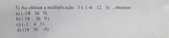 5) Ao efetuar a multiplicação 3times (-6 12 3) 3)obtemos:
a) (-18 36 9)
b) (18 36 9)
c) (-2 4 1)
d) (18 36 -9)