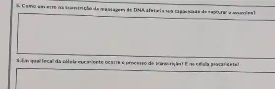 5. Como um erro na transcrição da mensagem de DNA afetaria sua capacidade de capturar o assassino?
square 
6.Em qual local da célula eucarionte ocorre o processo de tr
transcrição? E na célula procarionte?
square