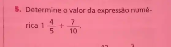 5. Determine o valor da expressão numé-
rica 1(4)/(5)+(7)/(10)